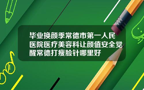 毕业换颜季常德市第一人民医院医疗美容科让颜值安全觉醒常德打瘦脸针哪里好