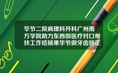 毕节二院病理科开科广州南方学院助力东西部医疗对口帮扶工作结硕果毕节做牙齿矫正的医院排名