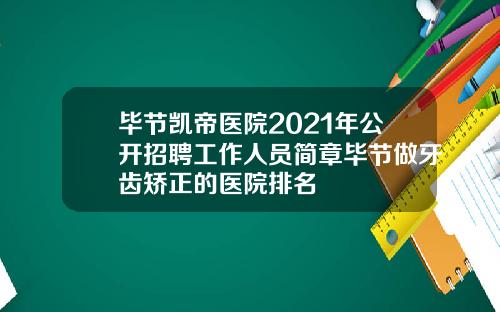 毕节凯帝医院2021年公开招聘工作人员简章毕节做牙齿矫正的医院排名
