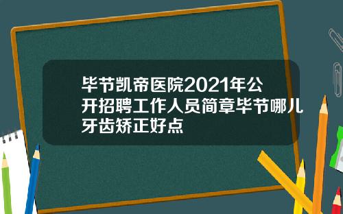 毕节凯帝医院2021年公开招聘工作人员简章毕节哪儿牙齿矫正好点