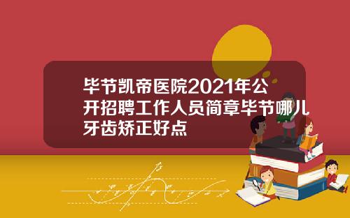 毕节凯帝医院2021年公开招聘工作人员简章毕节哪儿牙齿矫正好点