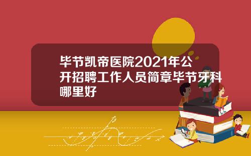 毕节凯帝医院2021年公开招聘工作人员简章毕节牙科哪里好