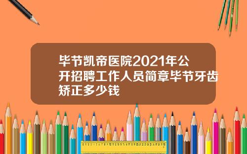 毕节凯帝医院2021年公开招聘工作人员简章毕节牙齿矫正多少钱