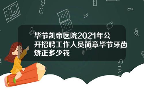 毕节凯帝医院2021年公开招聘工作人员简章毕节牙齿矫正多少钱