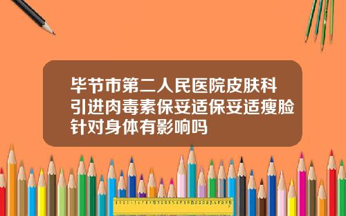 毕节市第二人民医院皮肤科引进肉毒素保妥适保妥适瘦脸针对身体有影响吗