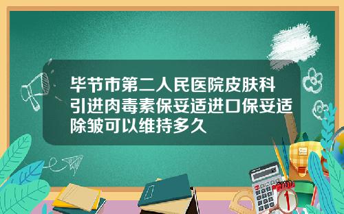 毕节市第二人民医院皮肤科引进肉毒素保妥适进口保妥适除皱可以维持多久
