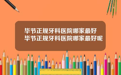 毕节正规牙科医院哪家最好毕节正规牙科医院哪家最好呢