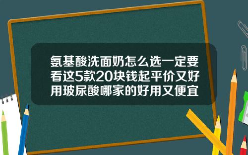 氨基酸洗面奶怎么选一定要看这5款20块钱起平价又好用玻尿酸哪家的好用又便宜