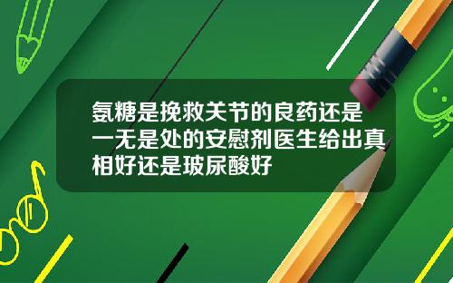 氨糖是挽救关节的良药还是一无是处的安慰剂医生给出真相好还是玻尿酸好