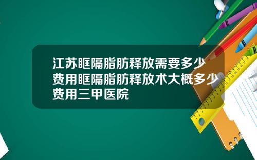 江苏眶隔脂肪释放需要多少费用眶隔脂肪释放术大概多少费用三甲医院