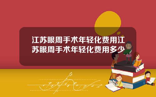 江苏眼周手术年轻化费用江苏眼周手术年轻化费用多少