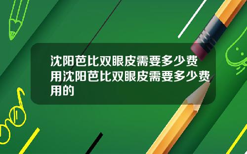 沈阳芭比双眼皮需要多少费用沈阳芭比双眼皮需要多少费用的