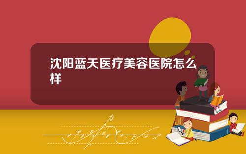 沈阳蓝天医疗美容医院怎么样