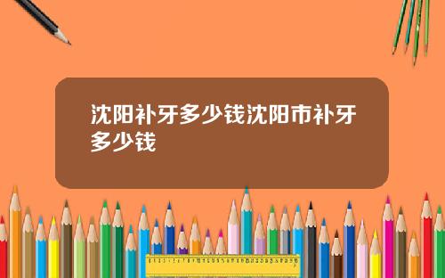 沈阳补牙多少钱沈阳市补牙多少钱
