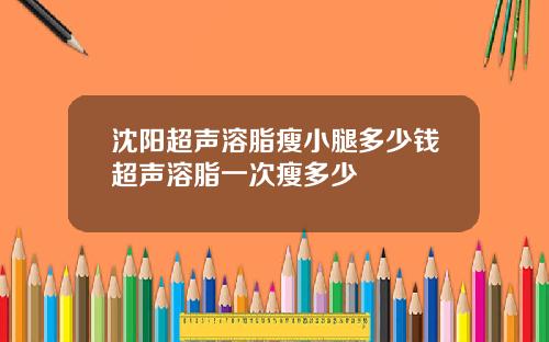 沈阳超声溶脂瘦小腿多少钱超声溶脂一次瘦多少