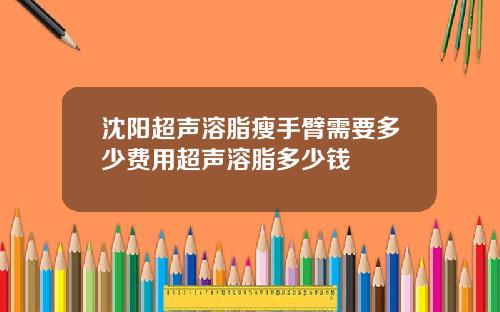 沈阳超声溶脂瘦手臂需要多少费用超声溶脂多少钱