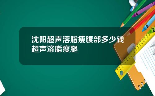 沈阳超声溶脂瘦腹部多少钱超声溶脂瘦腿