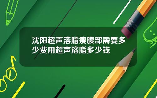 沈阳超声溶脂瘦腹部需要多少费用超声溶脂多少钱