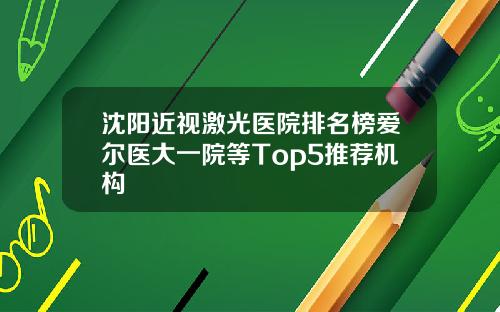 沈阳近视激光医院排名榜爱尔医大一院等Top5推荐机构
