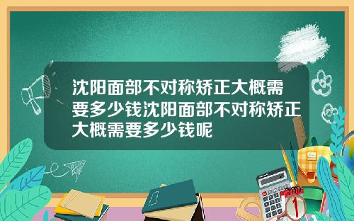 沈阳面部不对称矫正大概需要多少钱沈阳面部不对称矫正大概需要多少钱呢