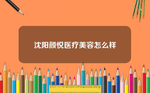 沈阳颜悦医疗美容怎么样