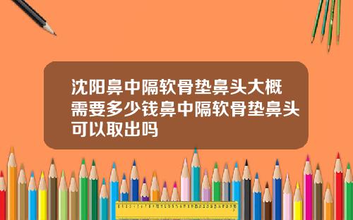 沈阳鼻中隔软骨垫鼻头大概需要多少钱鼻中隔软骨垫鼻头可以取出吗