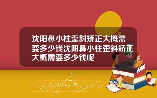 沈阳鼻小柱歪斜矫正大概需要多少钱沈阳鼻小柱歪斜矫正大概需要多少钱呢