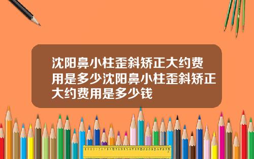 沈阳鼻小柱歪斜矫正大约费用是多少沈阳鼻小柱歪斜矫正大约费用是多少钱