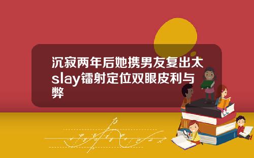 沉寂两年后她携男友复出太slay镭射定位双眼皮利与弊
