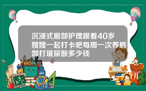 沉浸式唇部护理跟着40岁嫂嫂一起打卡吧每周一次养唇部打玻尿酸多少钱