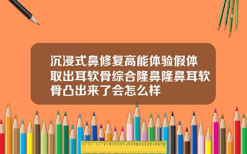 沉浸式鼻修复高能体验假体取出耳软骨综合隆鼻隆鼻耳软骨凸出来了会怎么样