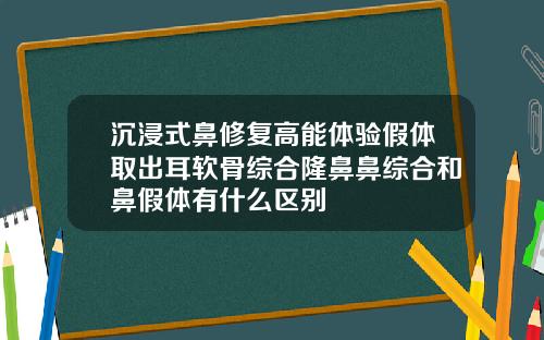 沉浸式鼻修复高能体验假体取出耳软骨综合隆鼻鼻综合和鼻假体有什么区别