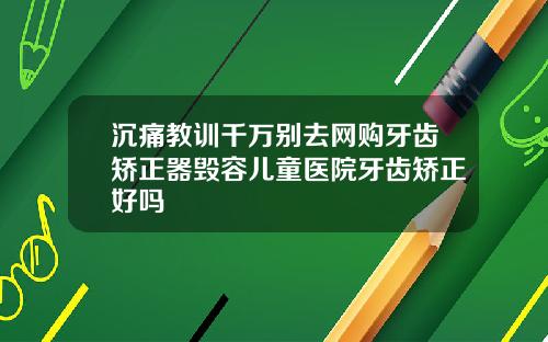 沉痛教训千万别去网购牙齿矫正器毁容儿童医院牙齿矫正好吗
