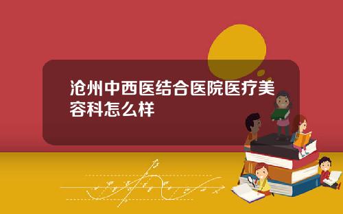 沧州中西医结合医院医疗美容科怎么样