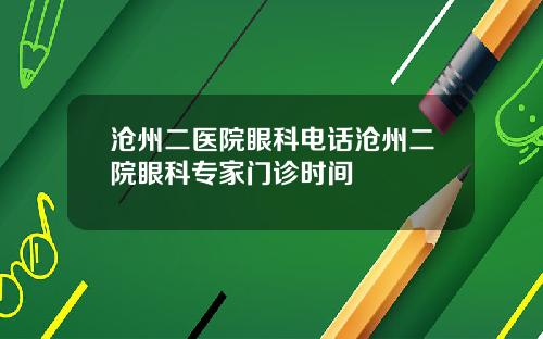 沧州二医院眼科电话沧州二院眼科专家门诊时间
