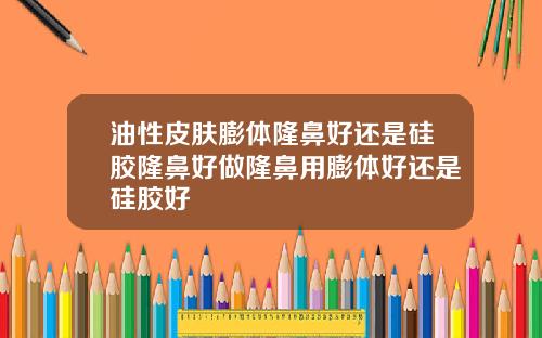 油性皮肤膨体隆鼻好还是硅胶隆鼻好做隆鼻用膨体好还是硅胶好