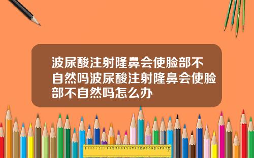波尿酸注射隆鼻会使脸部不自然吗波尿酸注射隆鼻会使脸部不自然吗怎么办