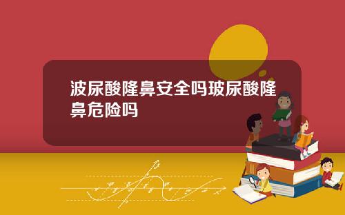 波尿酸隆鼻安全吗玻尿酸隆鼻危险吗