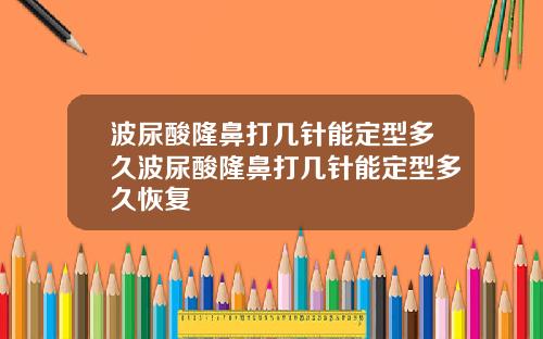 波尿酸隆鼻打几针能定型多久波尿酸隆鼻打几针能定型多久恢复