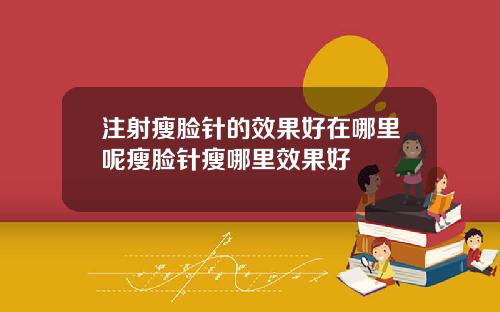 注射瘦脸针的效果好在哪里呢瘦脸针瘦哪里效果好