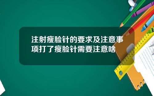 注射瘦脸针的要求及注意事项打了瘦脸针需要注意啥