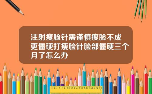注射瘦脸针需谨慎瘦脸不成更僵硬打瘦脸针脸部僵硬三个月了怎么办