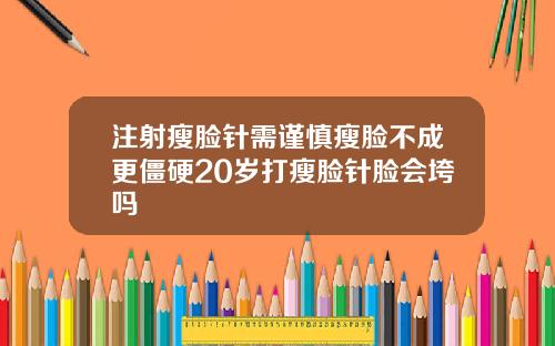 注射瘦脸针需谨慎瘦脸不成更僵硬20岁打瘦脸针脸会垮吗