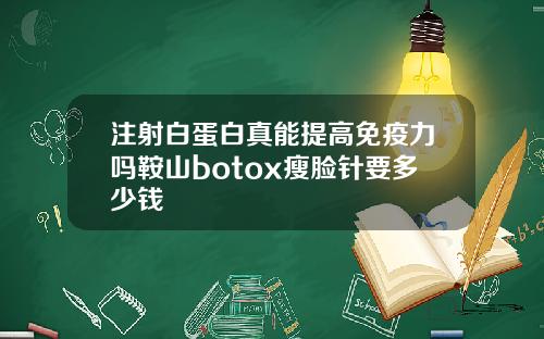 注射白蛋白真能提高免疫力吗鞍山botox瘦脸针要多少钱