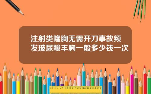 注射类隆胸无需开刀事故频发玻尿酸丰胸一般多少钱一次