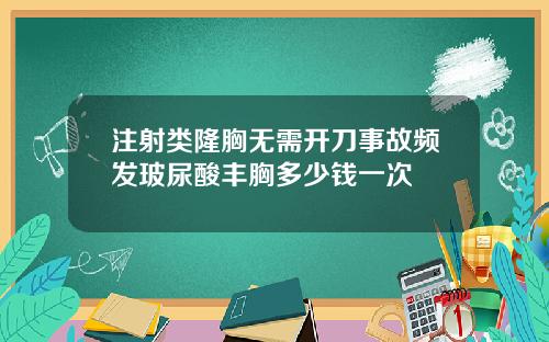 注射类隆胸无需开刀事故频发玻尿酸丰胸多少钱一次