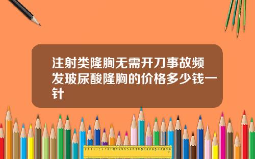 注射类隆胸无需开刀事故频发玻尿酸隆胸的价格多少钱一针