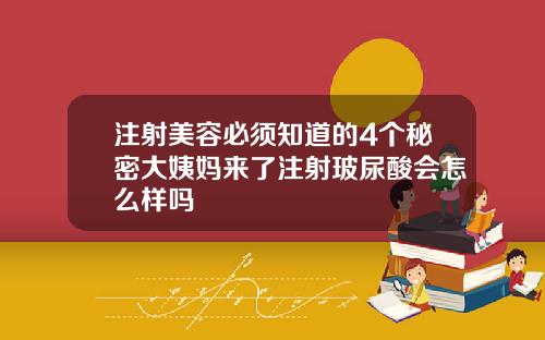 注射美容必须知道的4个秘密大姨妈来了注射玻尿酸会怎么样吗