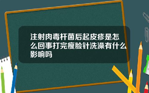 注射肉毒杆菌后起皮疹是怎么回事打完瘦脸针洗澡有什么影响吗
