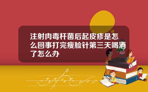 注射肉毒杆菌后起皮疹是怎么回事打完瘦脸针第三天喝酒了怎么办
